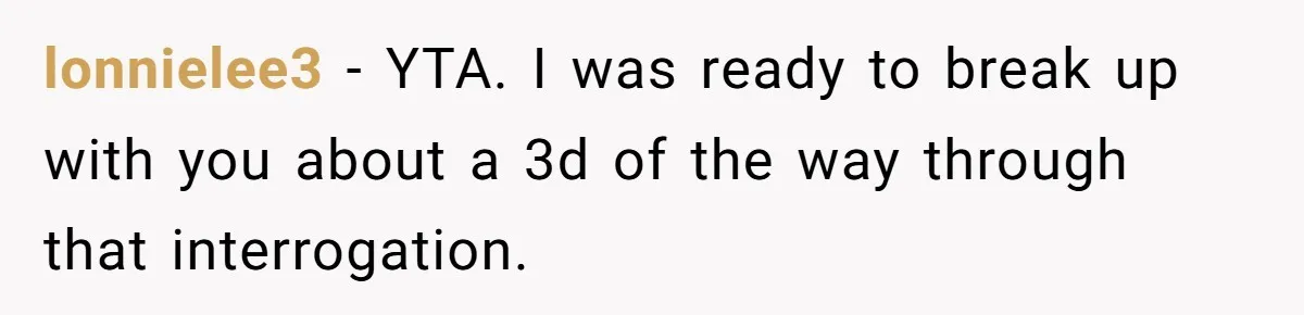 lonnielee3 − YTA. I was ready to break up with you about a 3d of the way through that interrogation.