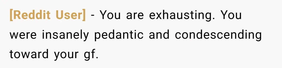 [Reddit User] − You are exhausting. You were insanely pedantic and condescending toward your gf.