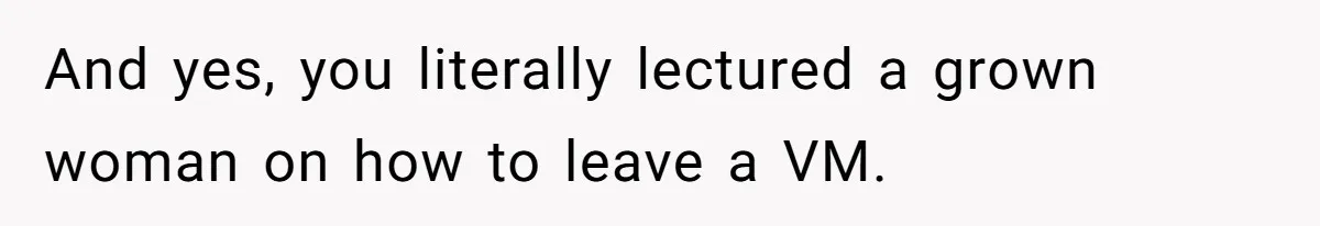 And yes, you literally lectured a grown woman on how to leave a VM.