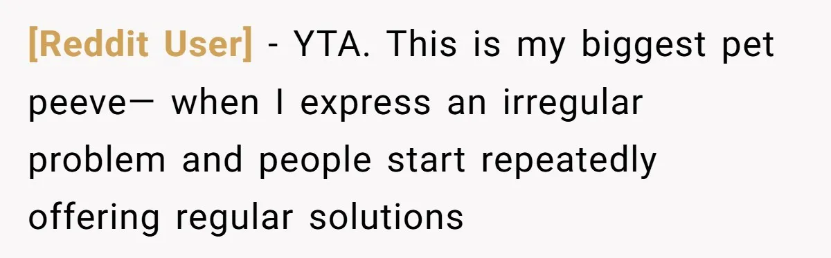 [Reddit User] − YTA. This is my biggest pet peeve— when I express an irregular problem and people start repeatedly offering regular solutions