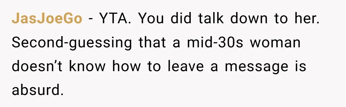 JasJoeGo − YTA. You did talk down to her. Second-guessing that a mid-30s woman doesn’t know how to leave a message is absurd.