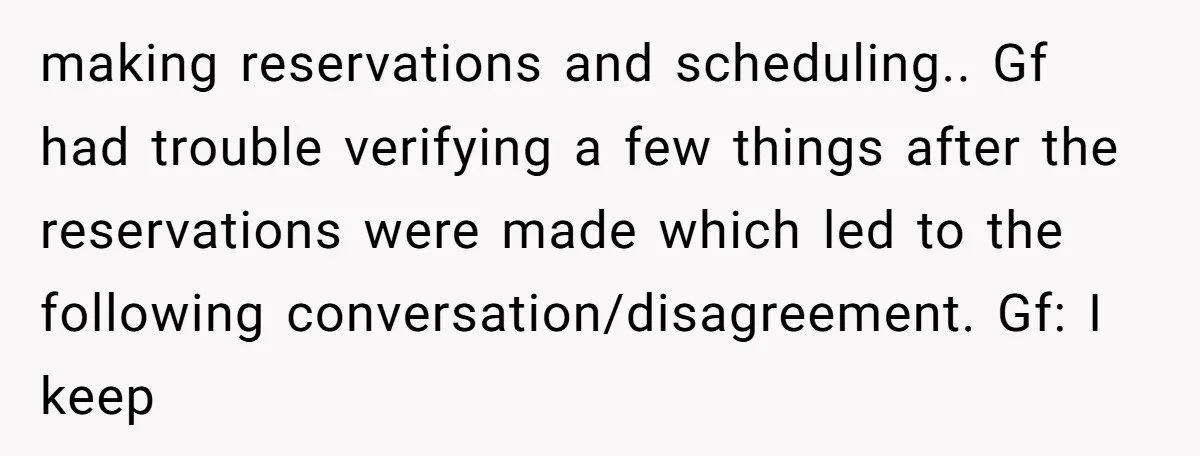 making reservations and scheduling.. Gf had trouble verifying a few things after the reservations were made which led to the following conversation/disagreement. Gf: I keep