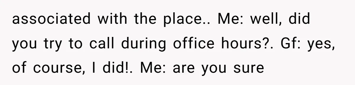 associated with the place.. Me: well, did you try to call during office hours?. Gf: yes, of course, I did!. Me: are you sure