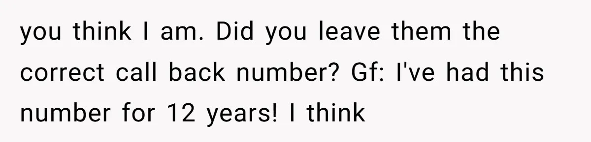 you think I am. Did you leave them the correct call back number? Gf: I've had this number for 12 years! I think