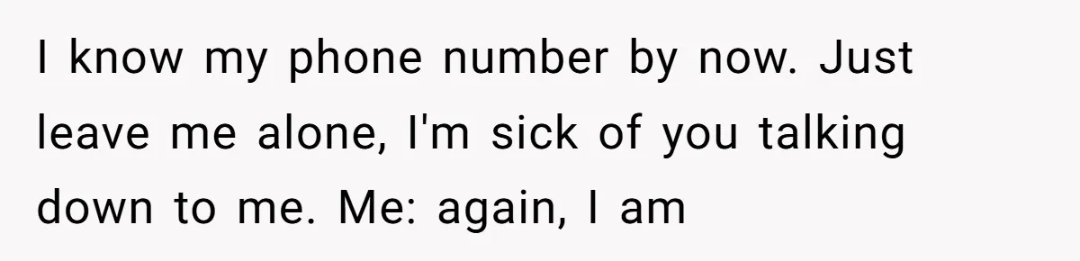I know my phone number by now. Just leave me alone, I'm sick of you talking down to me. Me: again, I am