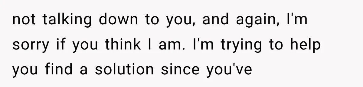 not talking down to you, and again, I'm sorry if you think I am. I'm trying to help you find a solution since you've