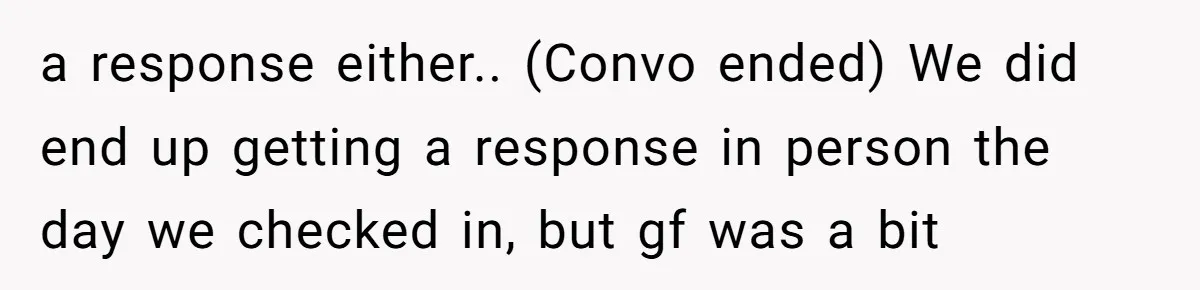 a response either.. (Convo ended) We did end up getting a response in person the day we checked in, but gf was a bit