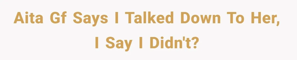 AITA gf says I talked down to her, I say I didn't?