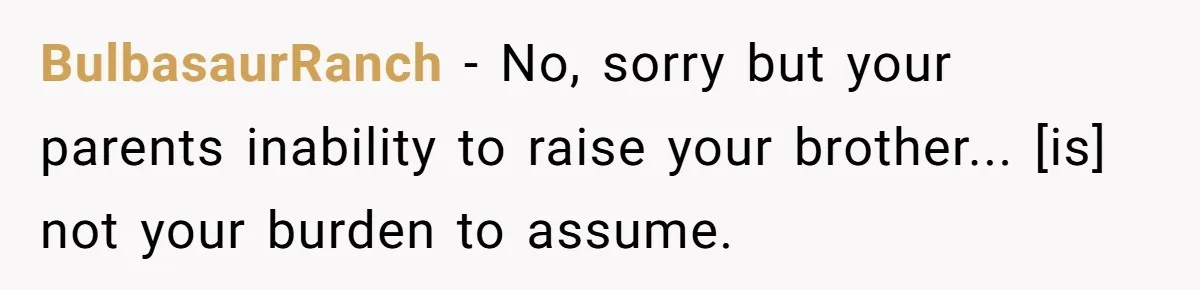 BulbasaurRanch − No, sorry but your parents inability to raise your brother... [is] not your burden to assume.