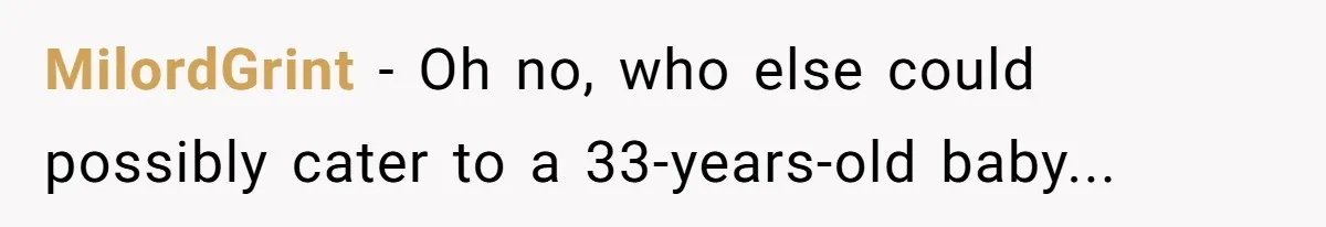 “Family Is Everything” Becomes a Guilt Trip After Daughter Refuses to Support Her Able-Bodied Brother MilordGrint − Oh no, who else could possibly cater to a 33-years-old baby...