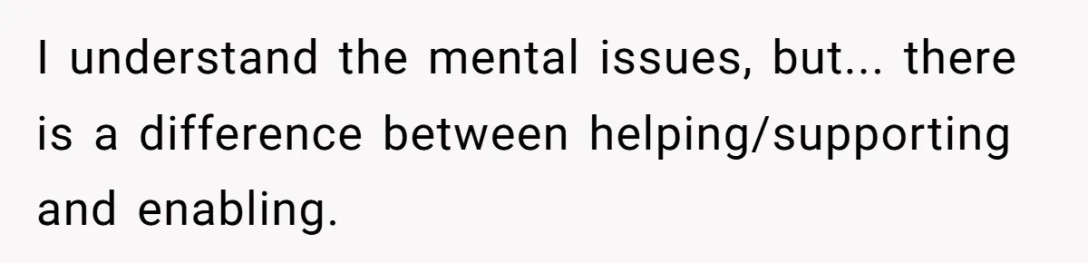 “Family Is Everything” Becomes a Guilt Trip After Daughter Refuses to Support Her Able-Bodied Brother I understand the mental issues, but... there is a difference between helping/supporting and enabling.