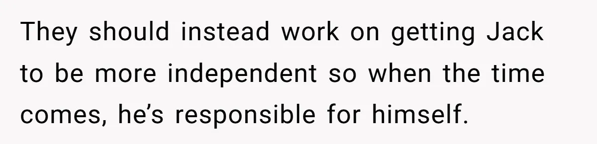 “Family Is Everything” Becomes a Guilt Trip After Daughter Refuses to Support Her Able-Bodied Brother They should instead work on getting Jack to be more independent so when the time comes, he’s responsible for himself.