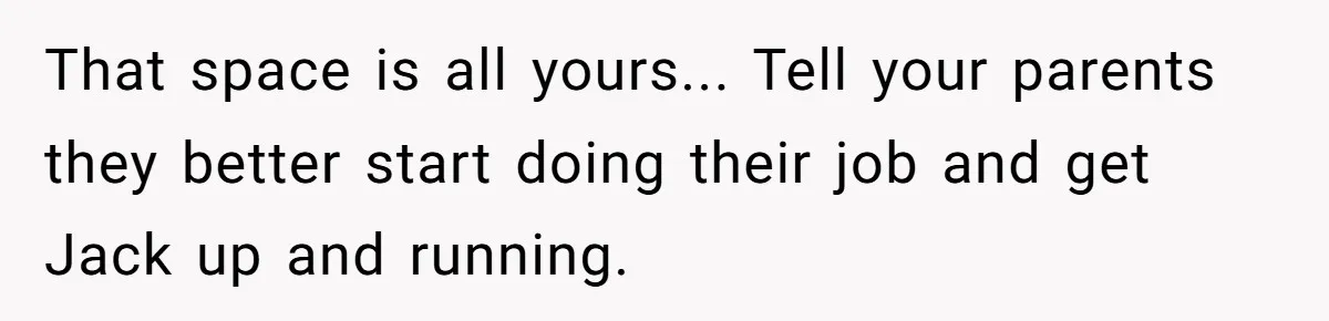 “Family Is Everything” Becomes a Guilt Trip After Daughter Refuses to Support Her Able-Bodied Brother That space is all yours... Tell your parents they better start doing their job and get Jack up and running.