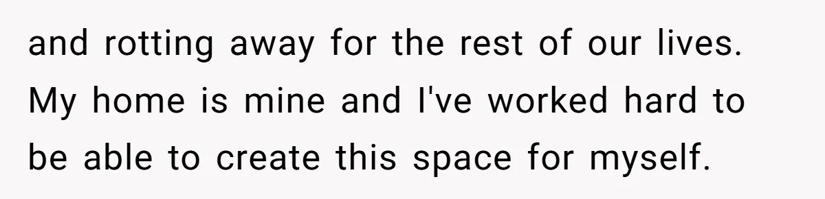 “Family Is Everything” Becomes a Guilt Trip After Daughter Refuses to Support Her Able-Bodied Brother and rotting away for the rest of our lives. My home is mine and I've worked hard to be able to create this space for myself.