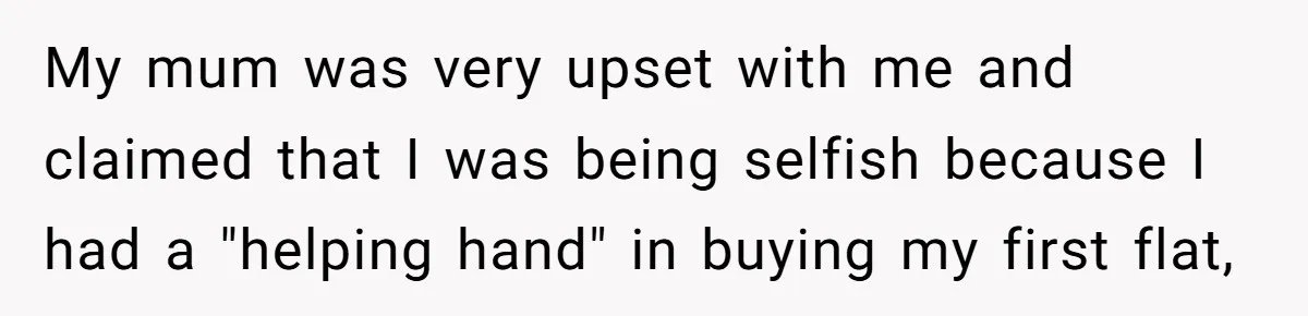 “Family Is Everything” Becomes a Guilt Trip After Daughter Refuses to Support Her Able-Bodied Brother My mum was very upset with me and claimed that I was being selfish because I had a "helping hand" in buying my first flat,