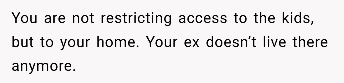 You are not restricting access to the kids, but to your home. Your ex doesn’t live there anymore.