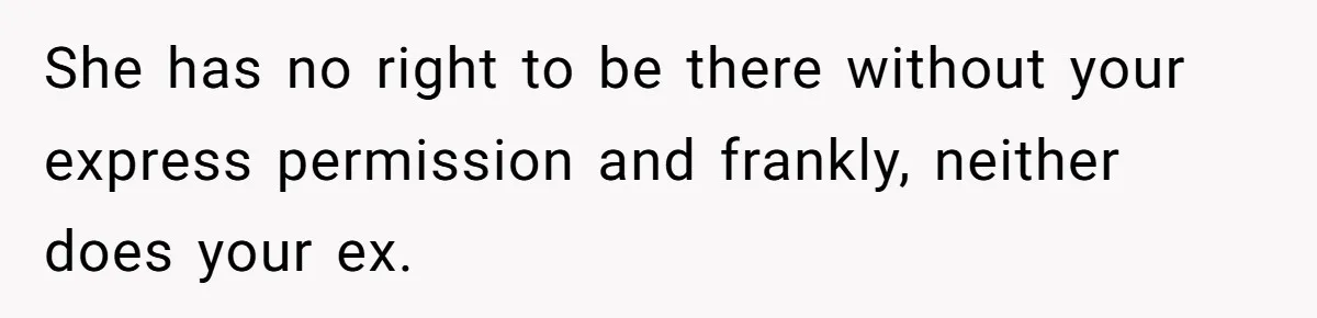 She has no right to be there without your express permission and frankly, neither does your ex.