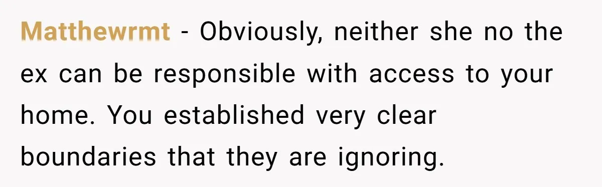 Matthewrmt − Obviously, neither she no the ex can be responsible with access to your home. You established very clear boundaries that they are ignoring.