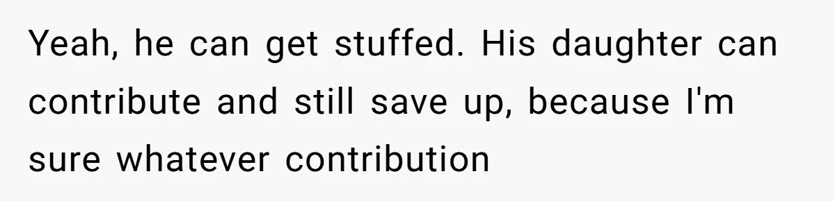 Yeah, he can get stuffed. His daughter can contribute and still save up, because I'm sure whatever contribution