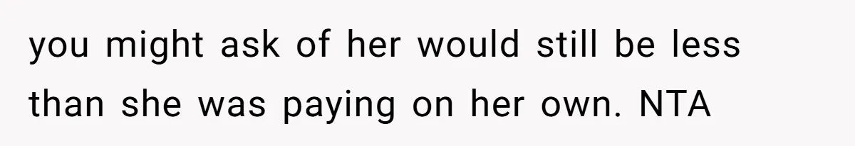 you might ask of her would still be less than she was paying on her own. NTA