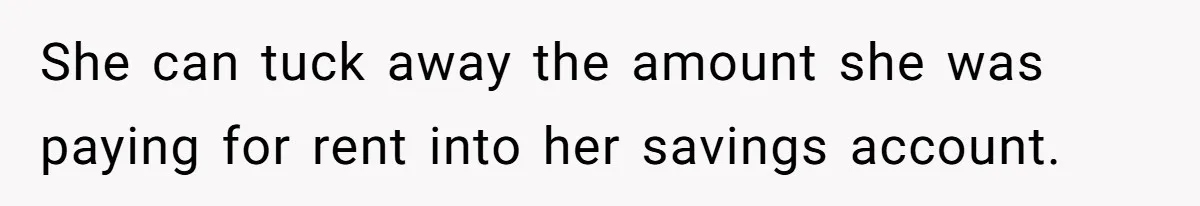 She can tuck away the amount she was paying for rent into her savings account.