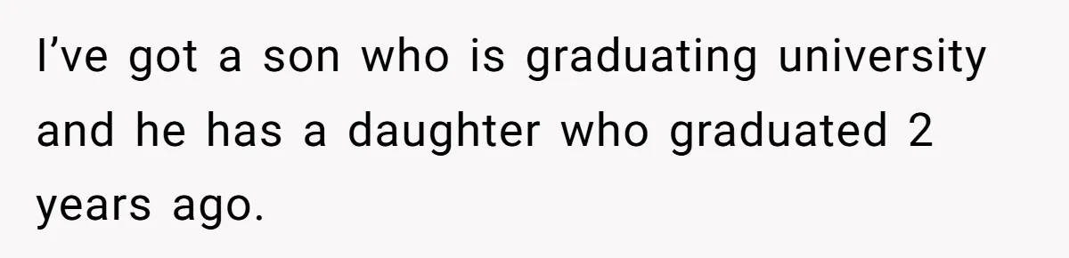 I’ve got a son who is graduating university and he has a daughter who graduated 2 years ago.