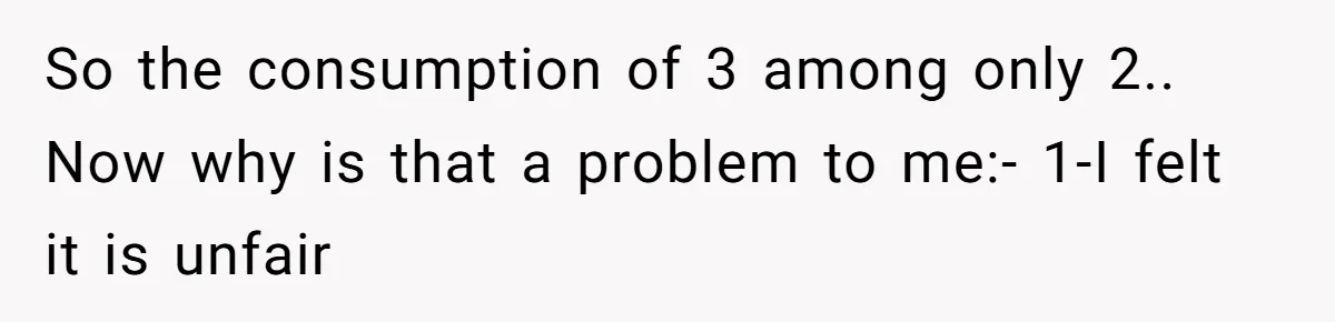So the consumption of 3 among only 2.. Now why is that a problem to me:- 1-I felt it is unfair