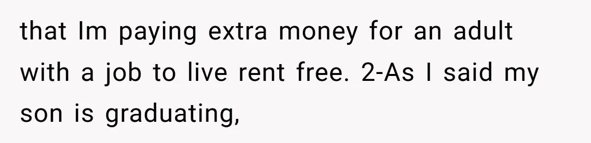 that Im paying extra money for an adult with a job to live rent free. 2-As I said my son is graduating,
