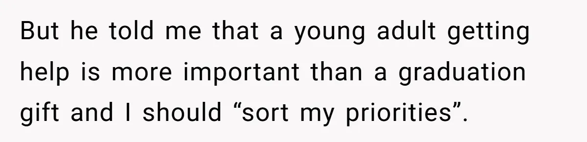 But he told me that a young adult getting help is more important than a graduation gift and I should “sort my priorities”.
