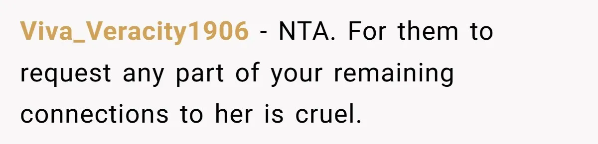 Viva_Veracity1906 − NTA. For them to request any part of your remaining connections to her is cruel.