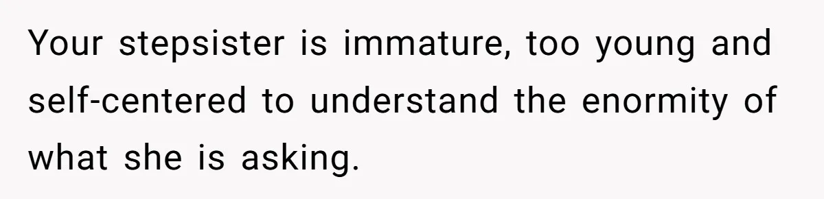 Your stepsister is immature, too young and self-centered to understand the enormity of what she is asking.