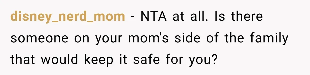 disney_nerd_mom − NTA at all. Is there someone on your mom's side of the family that would keep it safe for you?
