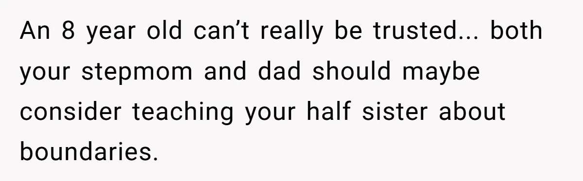 An 8 year old can’t really be trusted... both your stepmom and dad should maybe consider teaching your half sister about boundaries.