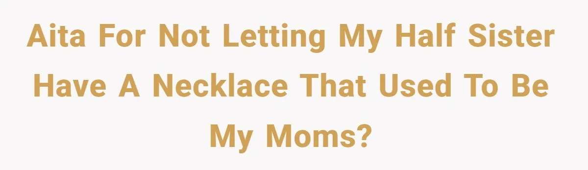 AITA for not letting my half sister have a necklace that used to be my moms?