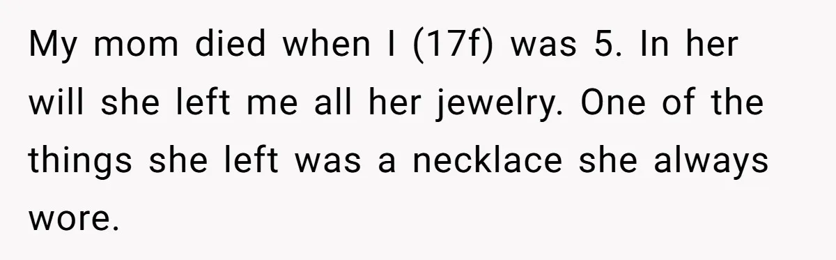 My mom died when I (17f) was 5. In her will she left me all her jewelry. One of the things she left was a necklace she always wore.