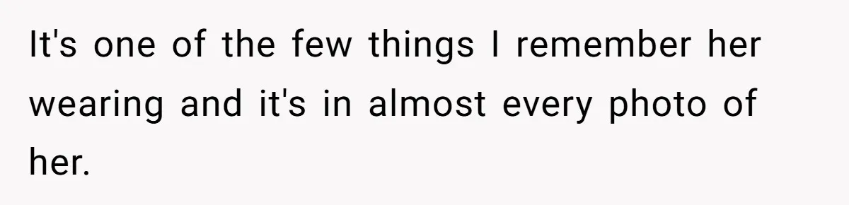 It's one of the few things I remember her wearing and it's in almost every photo of her.