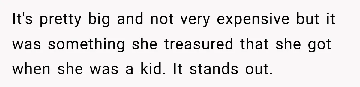 It's pretty big and not very expensive but it was something she treasured that she got when she was a kid. It stands out.