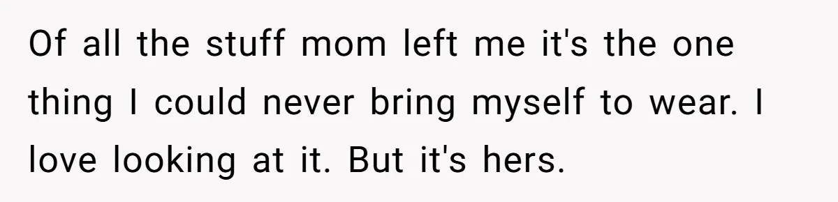 Of all the stuff mom left me it's the one thing I could never bring myself to wear. I love looking at it. But it's hers.
