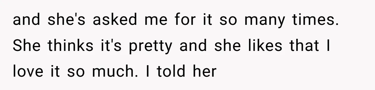 and she's asked me for it so many times. She thinks it's pretty and she likes that I love it so much. I told her
