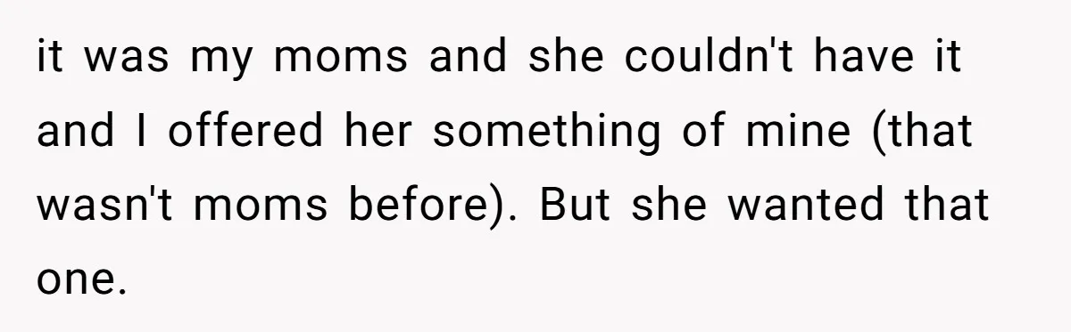 it was my moms and she couldn't have it and I offered her something of mine (that wasn't moms before). But she wanted that one.
