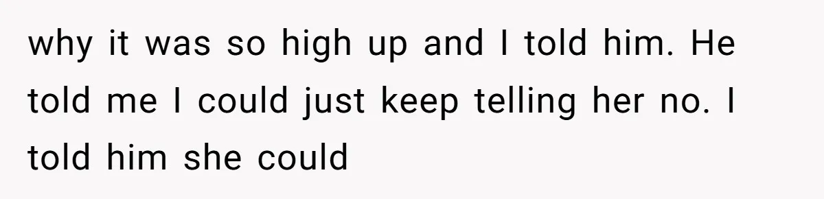why it was so high up and I told him. He told me I could just keep telling her no. I told him she could