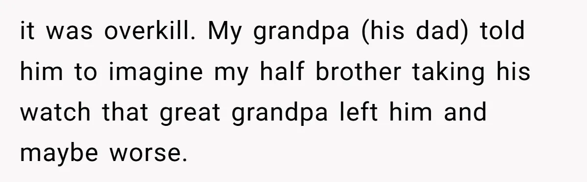 it was overkill. My grandpa (his dad) told him to imagine my half brother taking his watch that great grandpa left him and maybe worse.