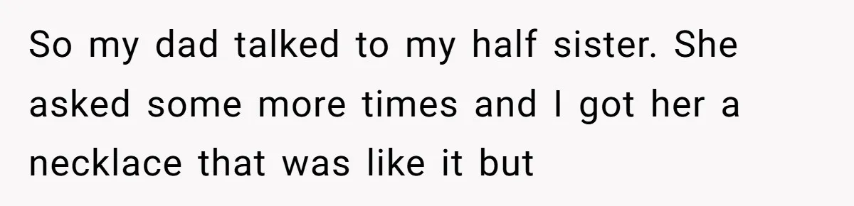 So my dad talked to my half sister. She asked some more times and I got her a necklace that was like it but