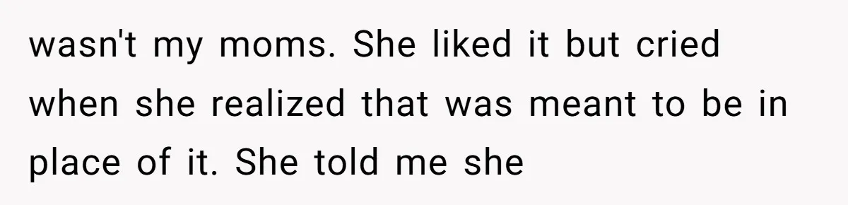 wasn't my moms. She liked it but cried when she realized that was meant to be in place of it. She told me she