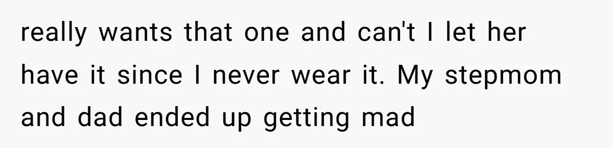 really wants that one and can't I let her have it since I never wear it. My stepmom and dad ended up getting mad