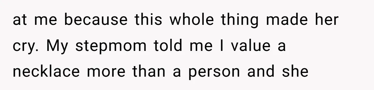 at me because this whole thing made her cry. My stepmom told me I value a necklace more than a person and she