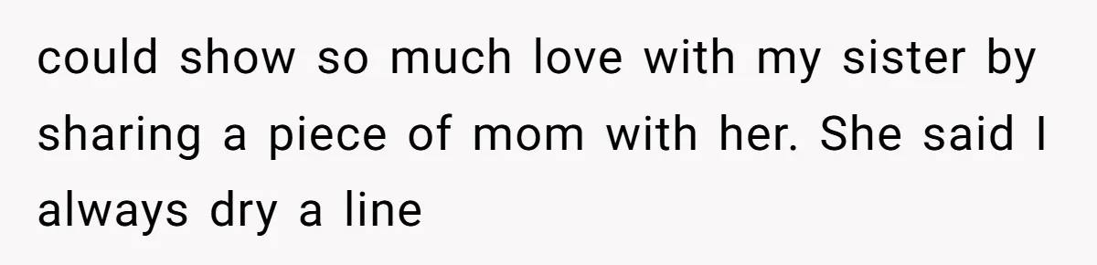 could show so much love with my sister by sharing a piece of mom with her. She said I always dry a line