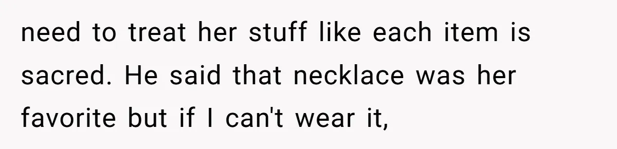 need to treat her stuff like each item is sacred. He said that necklace was her favorite but if I can't wear it,