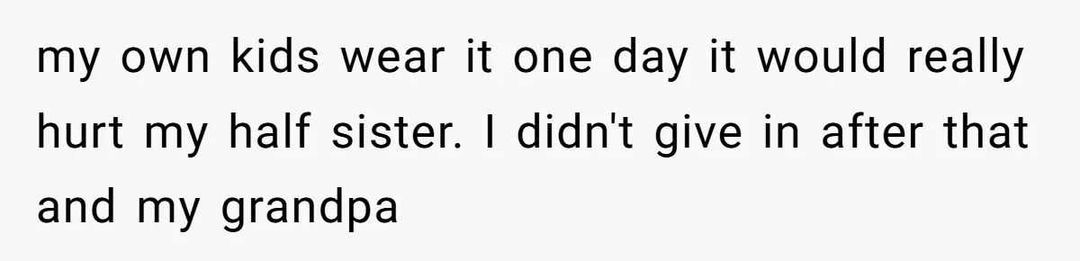 my own kids wear it one day it would really hurt my half sister. I didn't give in after that and my grandpa