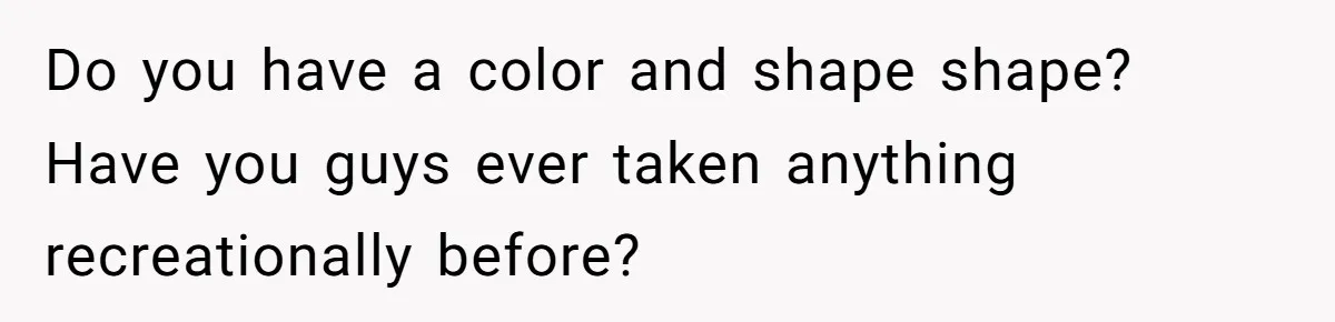 Do you have a color and shape shape? Have you guys ever taken anything recreationally before?